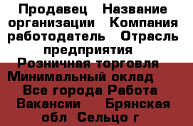 Продавец › Название организации ­ Компания-работодатель › Отрасль предприятия ­ Розничная торговля › Минимальный оклад ­ 1 - Все города Работа » Вакансии   . Брянская обл.,Сельцо г.